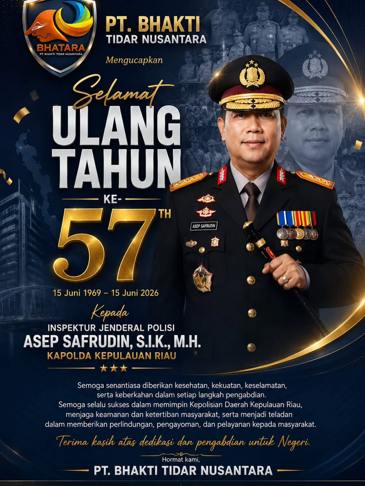 PT. Bhakti Tidar Nusantara mengucapkan Selamat Ulang Tahun ke-57 Inspektur Jenderal PolisiAsep Safrudin, S.I.K., M.H.Kapolda Kepulauan Riau15 Juni 1969 – 15 Juni 2026.
